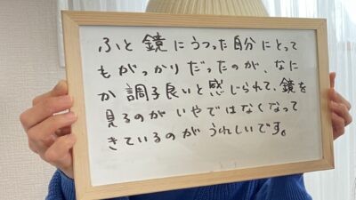 《お客様の声》鏡を見るのが嫌じゃなくなったことが嬉しいです